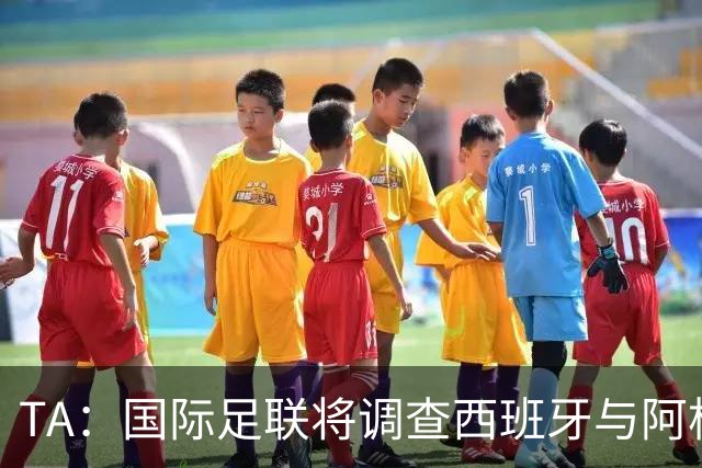 TA：国际足联将调查西班牙与阿根廷球员赛后冲突